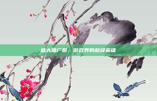 盛大推广员,游戏界的超级英雄