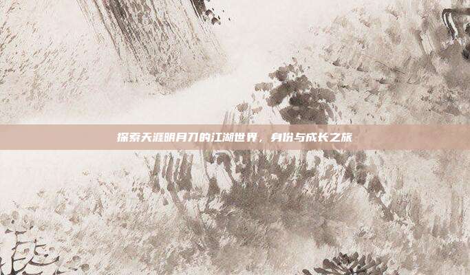 探索天涯明月刀的江湖世界,身份与成长之旅