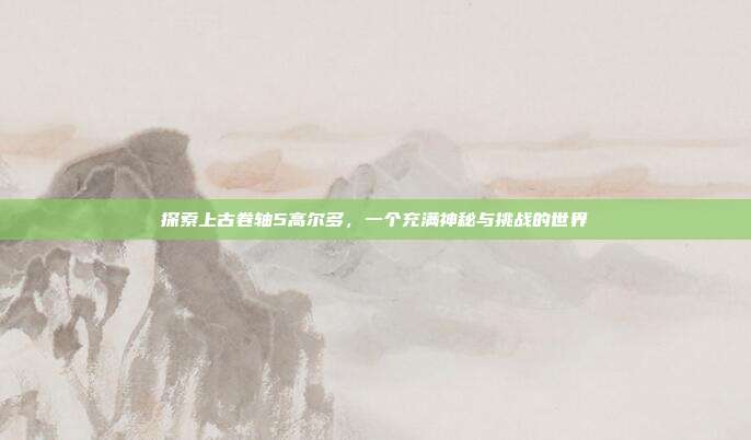 探索上古卷轴5高尔多,一个充满神秘与挑战的世界
