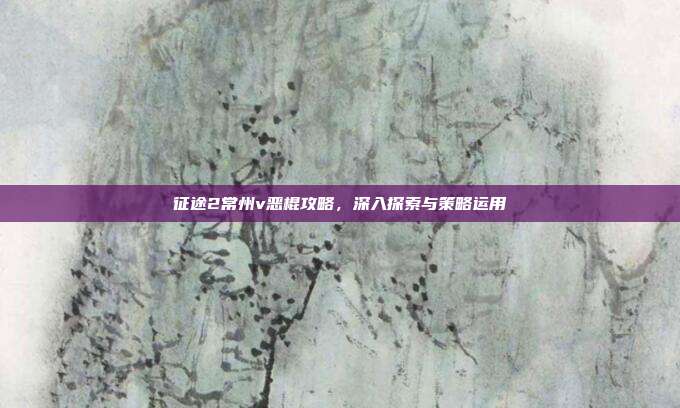 征途2常州v恶棍攻略，深入探索与策略运用