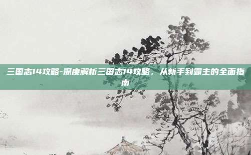 三国志14攻略-深度解析三国志14攻略，从新手到霸主的全面指南