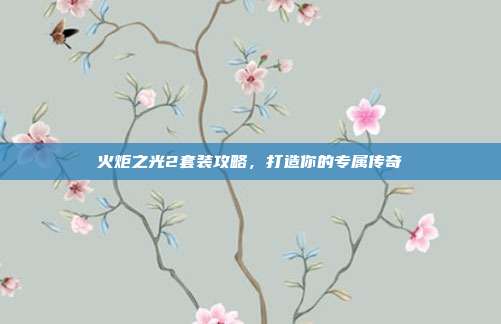 火炬之光2套装攻略,打造你的专属传奇