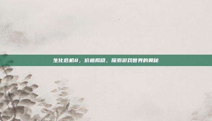 生化危机8，价格揭晓，探索游戏世界的奥秘