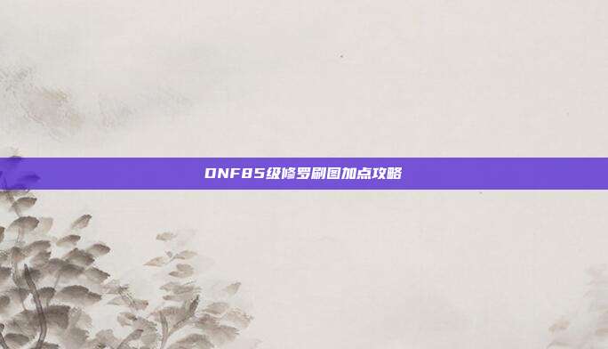 DNF85级修罗刷图加点攻略