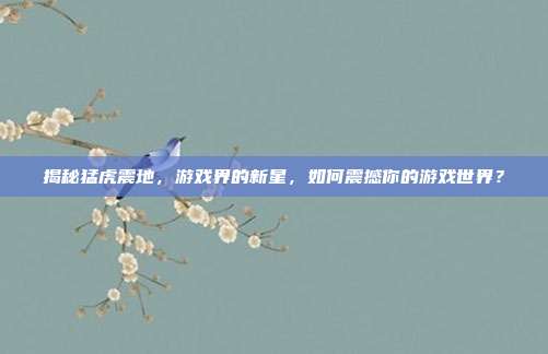 揭秘猛虎震地，游戏界的新星，如何震撼你的游戏世界？