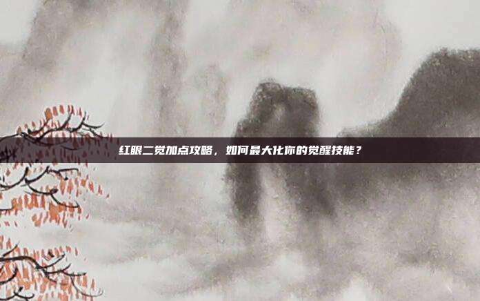 红眼二觉加点攻略,如何最大化你的觉醒技能?