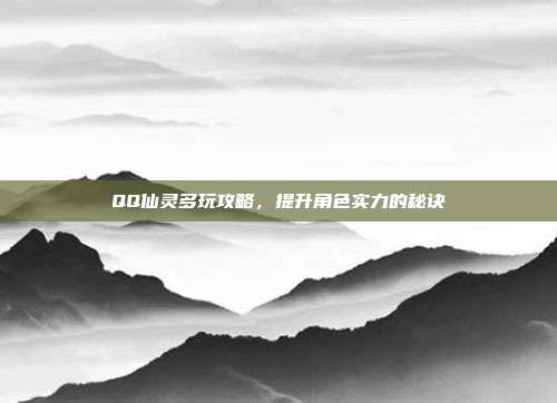 QQ仙灵多玩攻略,提升角色实力的秘诀