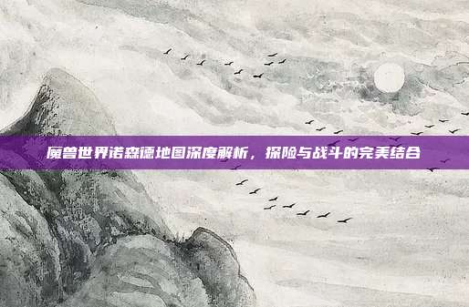 魔兽世界诺森德地图深度解析,探险与战斗的完美结合