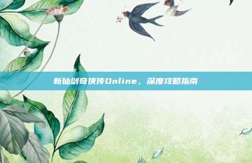 新仙剑奇侠传Online,深度攻略指南