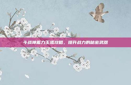 斗战神蓄力玉狐攻略,提升战力的秘密武器