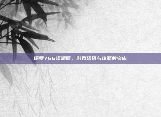 探索766资源网，游戏资讯与攻略的宝库