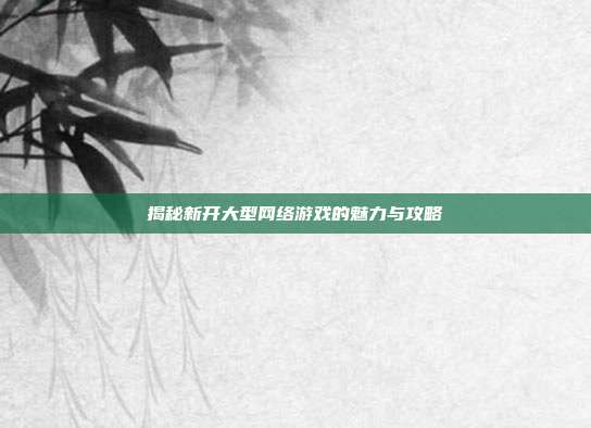 揭秘新开大型网络游戏的魅力与攻略