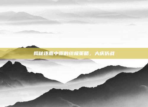 揭秘逐鹿中原的终极策略,大庆仿战