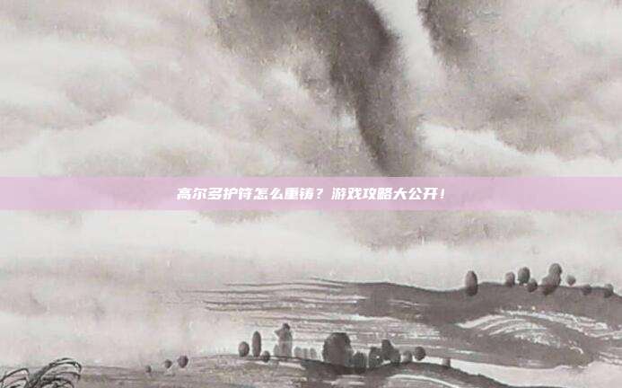 高尔多护符怎么重铸?游戏攻略大公开!
