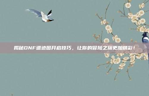 揭秘DNF遗迹图开启技巧,让你的冒险之旅更加精彩!