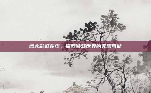 盛大彩虹在线,探索游戏世界的无限可能