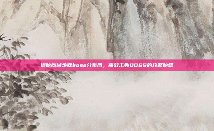 揭秘魔域戈壁boss分布图,高效击败BOSS的攻略秘籍