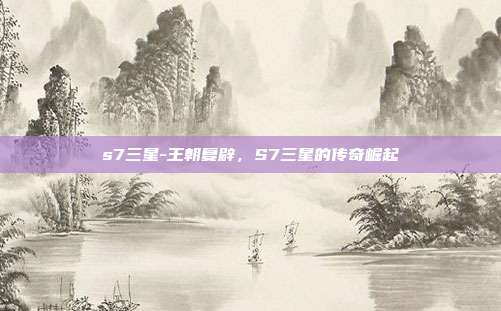 s7三星-王朝复辟,S7三星的传奇崛起