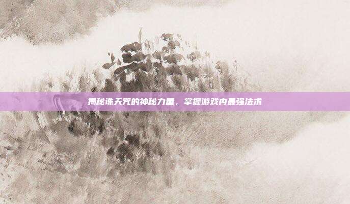揭秘诛天咒的神秘力量,掌握游戏内最强法术