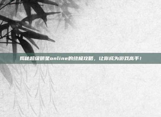 揭秘超级明星online的终极攻略,让你成为游戏高手!