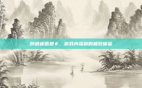 醉逍遥感恩卡,游戏内福利的极致体验