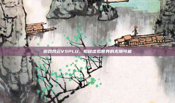 游戏风云VSPLU,揭秘虚拟世界的无限可能