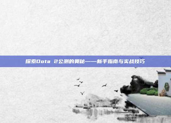 探索Dota 2公测的奥秘——新手指南与实战技巧