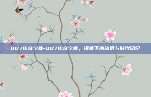 007传奇字幕-007传奇字幕，银幕下的暗语与时代印记