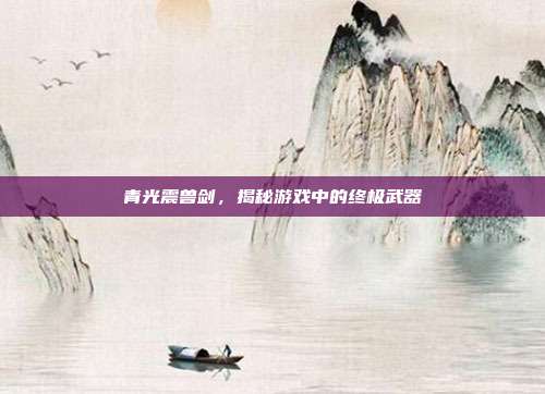 青光震兽剑,揭秘游戏中的终极武器
