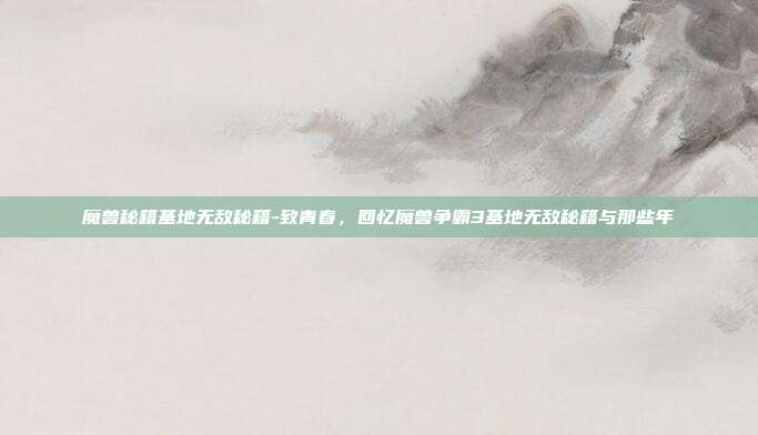 魔兽秘籍基地无敌秘籍-致青春，回忆魔兽争霸3基地无敌秘籍与那些年