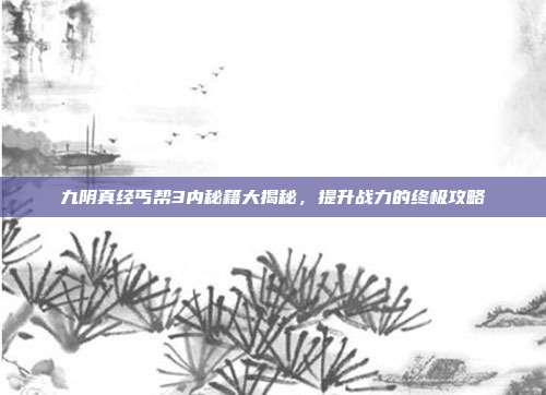 九阴真经丐帮3内秘籍大揭秘,提升战力的终极攻略