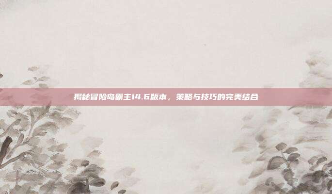 揭秘冒险岛霸主14.6版本,策略与技巧的完美结合