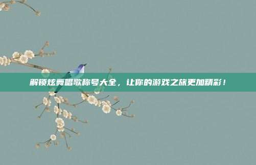 解锁炫舞唱歌称号大全,让你的游戏之旅更加精彩!