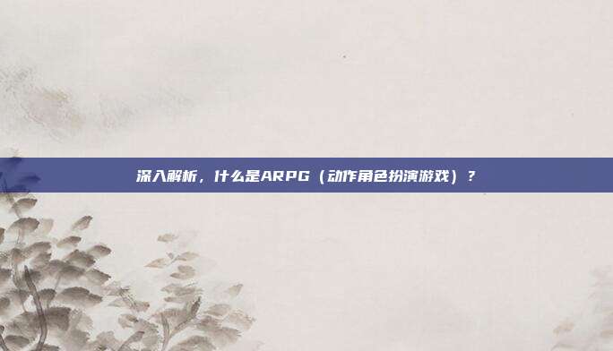 深入解析,什么是ARPG(动作角色扮演游戏)?