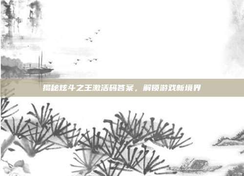 揭秘炫斗之王激活码答案,解锁游戏新境界