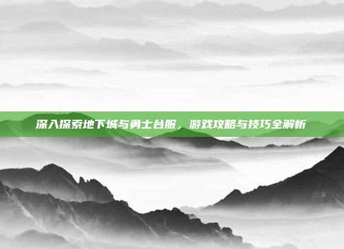 深入探索地下城与勇士台服,游戏攻略与技巧全解析