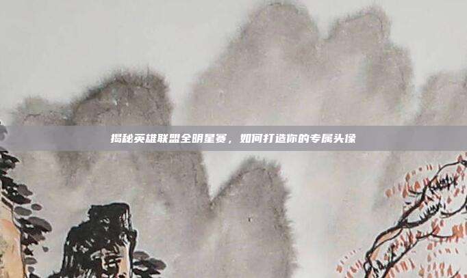 揭秘英雄联盟全明星赛,如何打造你的专属头像