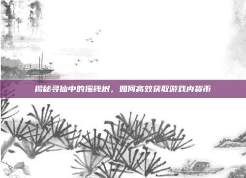 揭秘寻仙中的摇钱树,如何高效获取游戏内货币