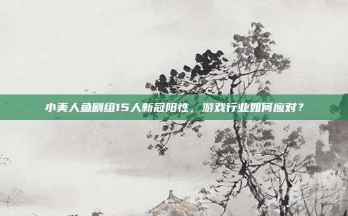 小美人鱼剧组15人新冠阳性,游戏行业如何应对?