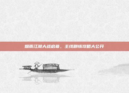 烟雨江湖大战启幕,主线剧情攻略大公开