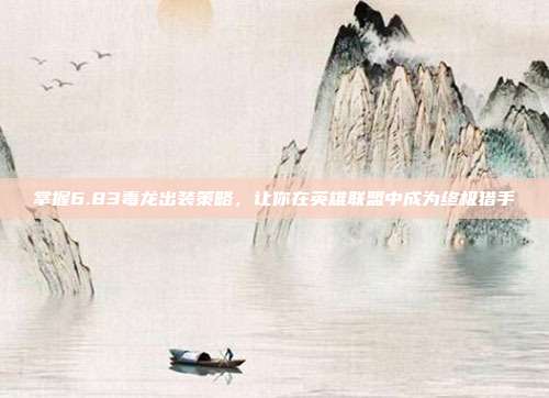 掌握6.83毒龙出装策略,让你在英雄联盟中成为终极猎手