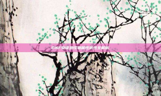 DNF安徒恩怪物属性抗性全解析