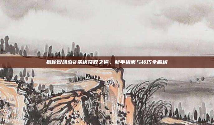 揭秘冒险岛2资格获取之道,新手指南与技巧全解析