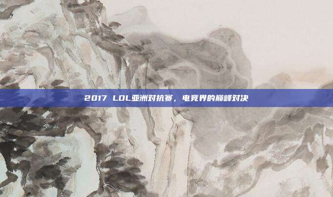 2017 LOL亚洲对抗赛,电竞界的巅峰对决