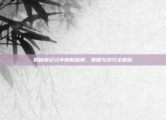 揭秘新纪元中的新版慎,策略与技巧全解析