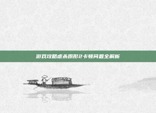 游戏攻略虐杀原形2卡顿问题全解析