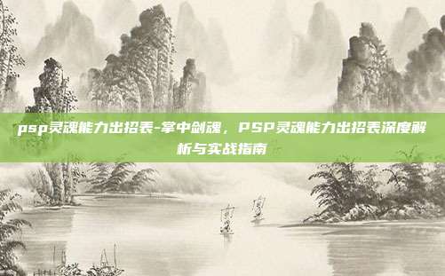 psp灵魂能力出招表-掌中剑魂,PSP灵魂能力出招表深度解析与实战指南