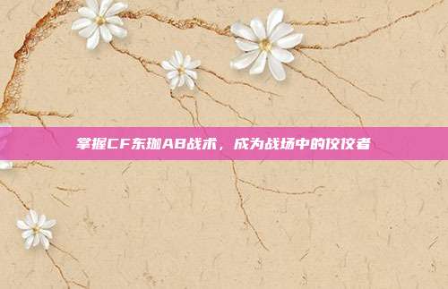 掌握CF东珈AB战术,成为战场中的佼佼者