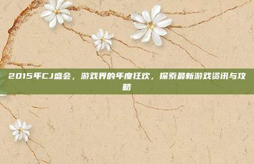 2015年CJ盛会,游戏界的年度狂欢,探索最新游戏资讯与攻略