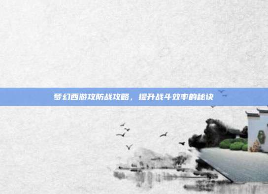 梦幻西游攻防战攻略，提升战斗效率的秘诀